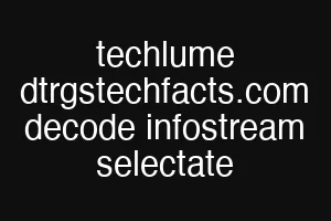 techlume dtrgstechfacts.com decode infostream selectate